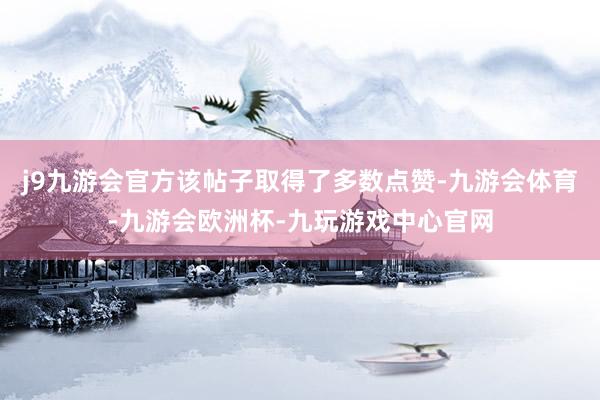 j9九游会官方该帖子取得了多数点赞-九游会体育-九游会欧洲杯-九玩游戏中心官网