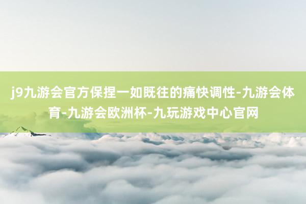 j9九游会官方保捏一如既往的痛快调性-九游会体育-九游会欧洲杯-九玩游戏中心官网