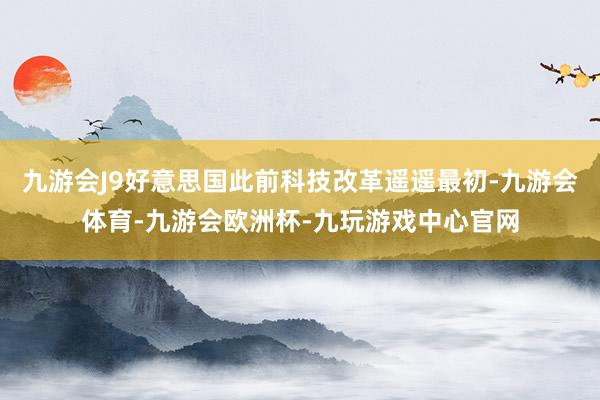 九游会J9好意思国此前科技改革遥遥最初-九游会体育-九游会欧洲杯-九玩游戏中心官网