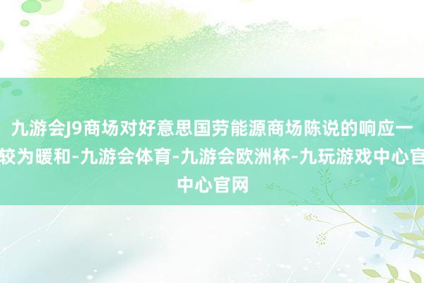 九游会J9商场对好意思国劳能源商场陈说的响应一直较为暖和-九游会体育-九游会欧洲杯-九玩游戏中心官网