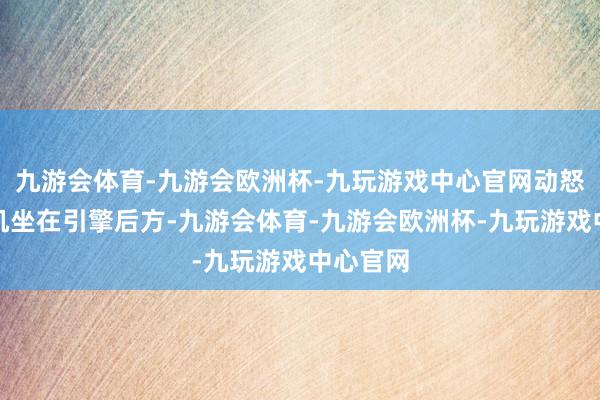 九游会体育-九游会欧洲杯-九玩游戏中心官网动怒时他随机坐在引擎后方-九游会体育-九游会欧洲杯-九玩游戏中心官网