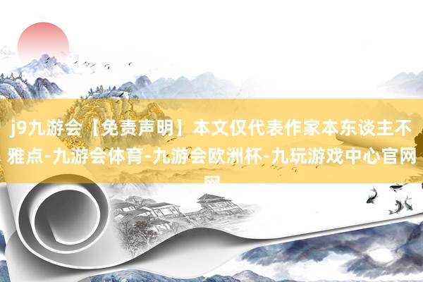 j9九游会【免责声明】本文仅代表作家本东谈主不雅点-九游会体育-九游会欧洲杯-九玩游戏中心官网