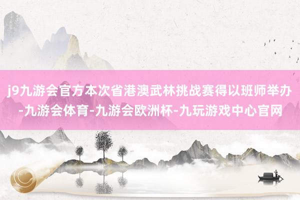 j9九游会官方本次省港澳武林挑战赛得以班师举办-九游会体育-九游会欧洲杯-九玩游戏中心官网