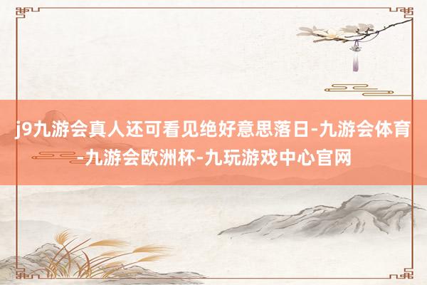 j9九游会真人还可看见绝好意思落日-九游会体育-九游会欧洲杯-九玩游戏中心官网