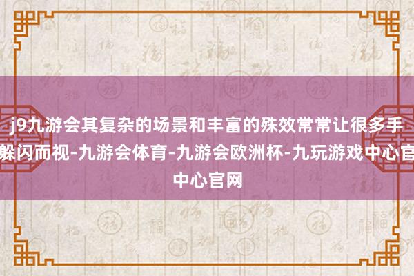 j9九游会其复杂的场景和丰富的殊效常常让很多手机躲闪而视-九游会体育-九游会欧洲杯-九玩游戏中心官网