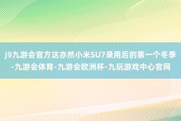 j9九游会官方这亦然小米SU7录用后的第一个冬季-九游会体育-九游会欧洲杯-九玩游戏中心官网