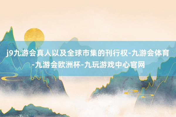 j9九游会真人以及全球市集的刊行权-九游会体育-九游会欧洲杯-九玩游戏中心官网