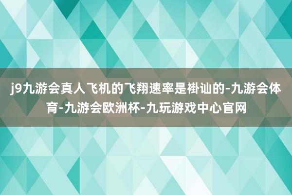 j9九游会真人飞机的飞翔速率是褂讪的-九游会体育-九游会欧洲杯-九玩游戏中心官网