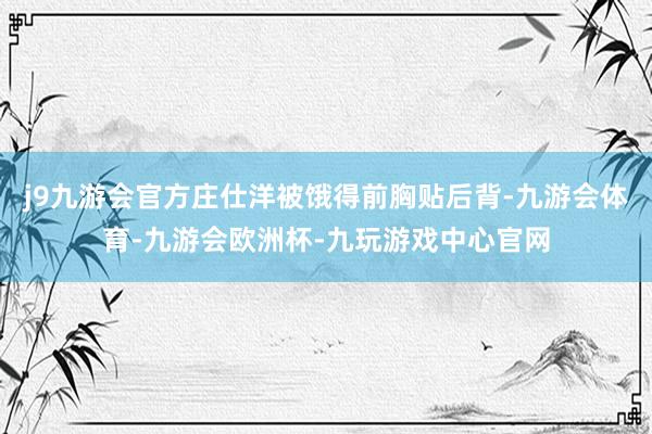 j9九游会官方庄仕洋被饿得前胸贴后背-九游会体育-九游会欧洲杯-九玩游戏中心官网
