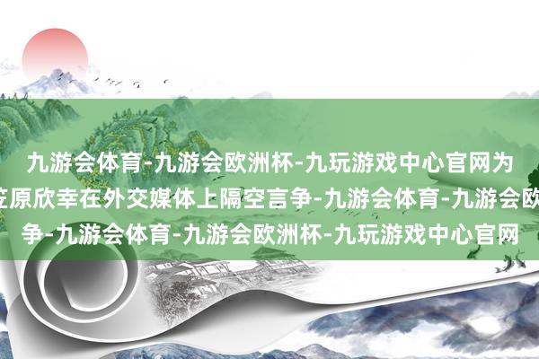 九游会体育-九游会欧洲杯-九玩游戏中心官网为此他还和日本学者小笠原欣幸在外交媒体上隔空言争-九游会体育-九游会欧洲杯-九玩游戏中心官网