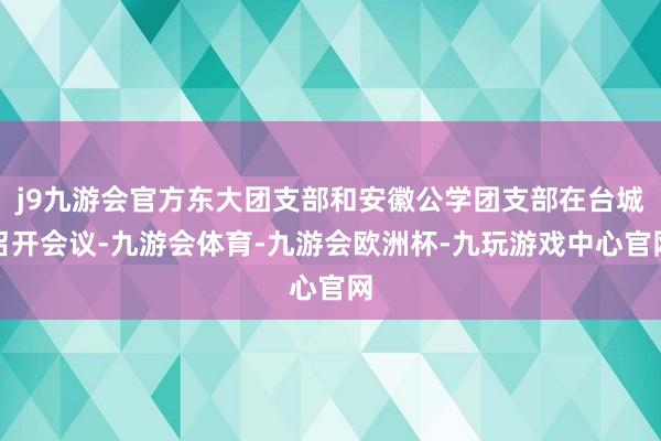 j9九游会官方东大团支部和安徽公学团支部在台城召开会议-九游会体育-九游会欧洲杯-九玩游戏中心官网