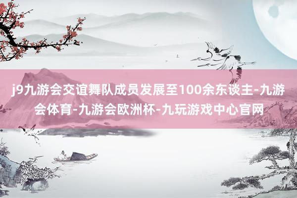 j9九游会交谊舞队成员发展至100余东谈主-九游会体育-九游会欧洲杯-九玩游戏中心官网