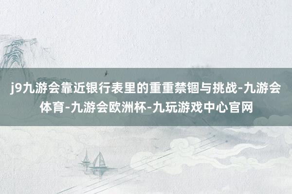 j9九游会靠近银行表里的重重禁锢与挑战-九游会体育-九游会欧洲杯-九玩游戏中心官网