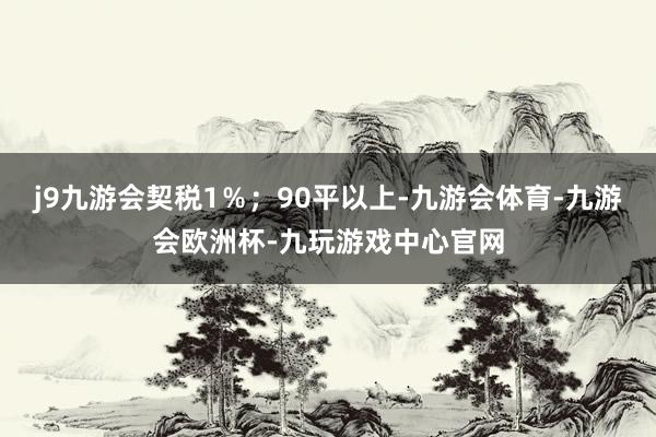 j9九游会契税1％；90平以上-九游会体育-九游会欧洲杯-九玩游戏中心官网
