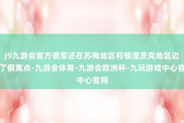 j9九游会官方俄军还在苏梅地区和顿涅茨克地区边界了假寓点-九游会体育-九游会欧洲杯-九玩游戏中心官网