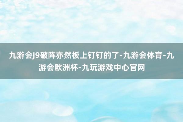 九游会J9破阵亦然板上钉钉的了-九游会体育-九游会欧洲杯-九玩游戏中心官网