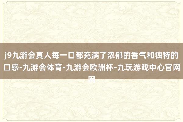 j9九游会真人每一口都充满了浓郁的香气和独特的口感-九游会体育-九游会欧洲杯-九玩游戏中心官网