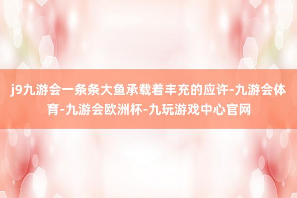 j9九游会一条条大鱼承载着丰充的应许-九游会体育-九游会欧洲杯-九玩游戏中心官网