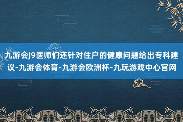 九游会J9医师们还针对住户的健康问题给出专科建议-九游会体育-九游会欧洲杯-九玩游戏中心官网