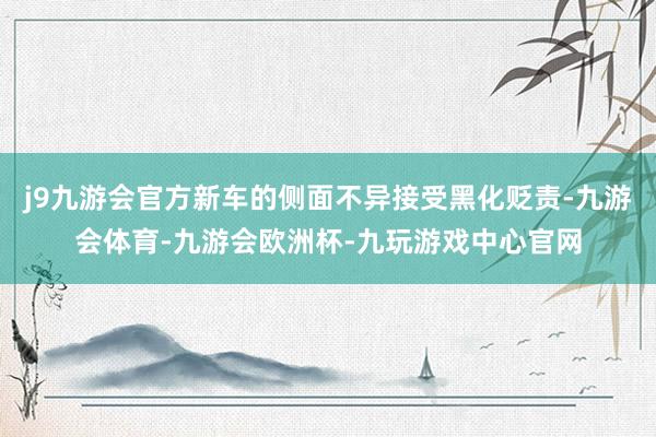 j9九游会官方新车的侧面不异接受黑化贬责-九游会体育-九游会欧洲杯-九玩游戏中心官网