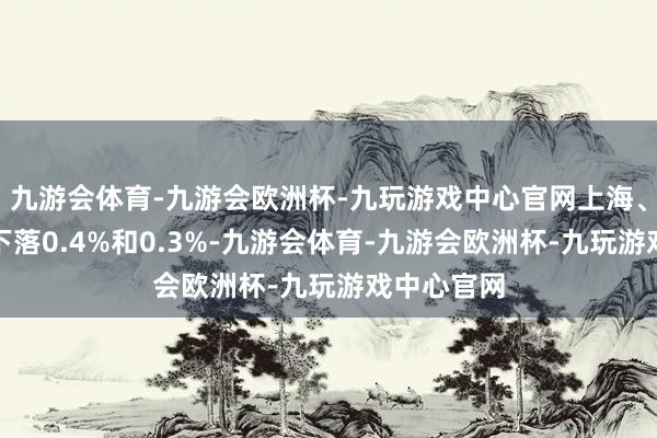 九游会体育-九游会欧洲杯-九玩游戏中心官网上海、广州远隔下落0.4%和0.3%-九游会体育-九游会欧洲杯-九玩游戏中心官网