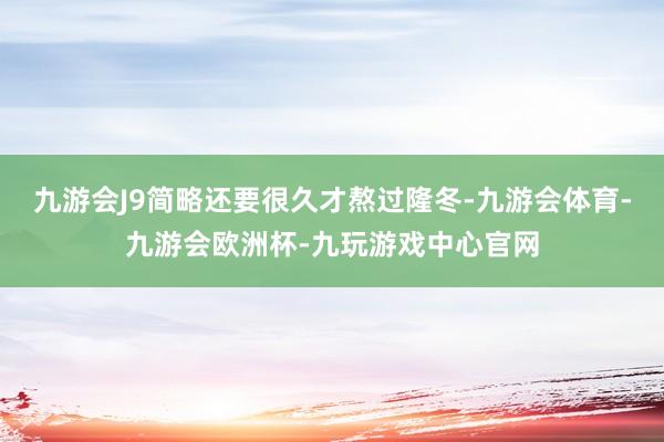 九游会J9简略还要很久才熬过隆冬-九游会体育-九游会欧洲杯-九玩游戏中心官网