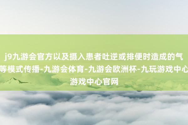j9九游会官方以及摄入患者吐逆或排便时造成的气溶胶等模式传播-九游会体育-九游会欧洲杯-九玩游戏中心官网