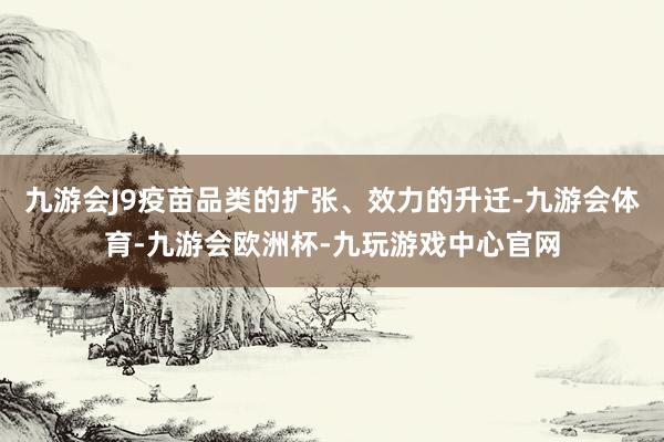 九游会J9疫苗品类的扩张、效力的升迁-九游会体育-九游会欧洲杯-九玩游戏中心官网