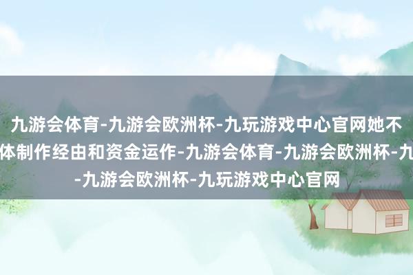 九游会体育-九游会欧洲杯-九玩游戏中心官网她不仅平稳影片的全体制作经由和资金运作-九游会体育-九游会欧洲杯-九玩游戏中心官网