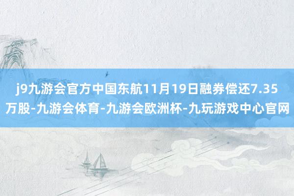 j9九游会官方中国东航11月19日融券偿还7.35万股-九游会体育-九游会欧洲杯-九玩游戏中心官网