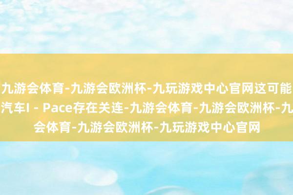 九游会体育-九游会欧洲杯-九玩游戏中心官网这可能与捷豹首款电动汽车I - Pace存在关连-九游会体育-九游会欧洲杯-九玩游戏中心官网