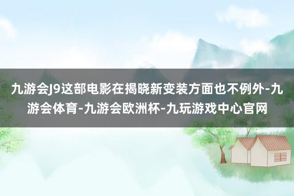 九游会J9这部电影在揭晓新变装方面也不例外-九游会体育-九游会欧洲杯-九玩游戏中心官网