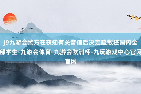 j9九游会警方在获知有关音信后决定疏散校园内全部学生-九游会体育-九游会欧洲杯-九玩游戏中心官网
