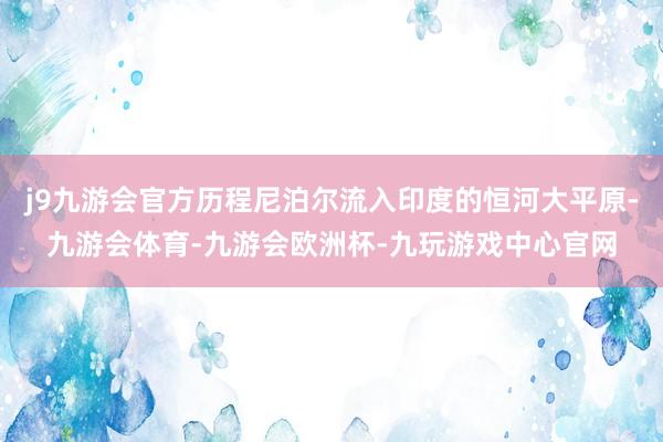 j9九游会官方历程尼泊尔流入印度的恒河大平原-九游会体育-九游会欧洲杯-九玩游戏中心官网