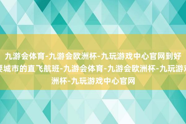 九游会体育-九游会欧洲杯-九玩游戏中心官网到好意思国主要城市的直飞航班-九游会体育-九游会欧洲杯-九玩游戏中心官网