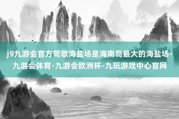 j9九游会官方莺歌海盐场是海南岛最大的海盐场-九游会体育-九游会欧洲杯-九玩游戏中心官网