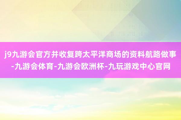 j9九游会官方并收复跨太平洋商场的资料航路做事-九游会体育-九游会欧洲杯-九玩游戏中心官网