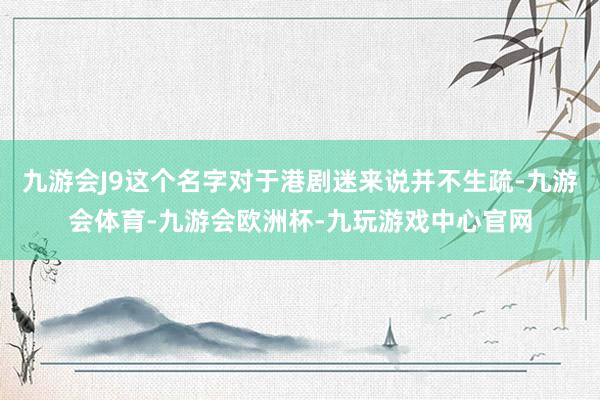 九游会J9这个名字对于港剧迷来说并不生疏-九游会体育-九游会欧洲杯-九玩游戏中心官网