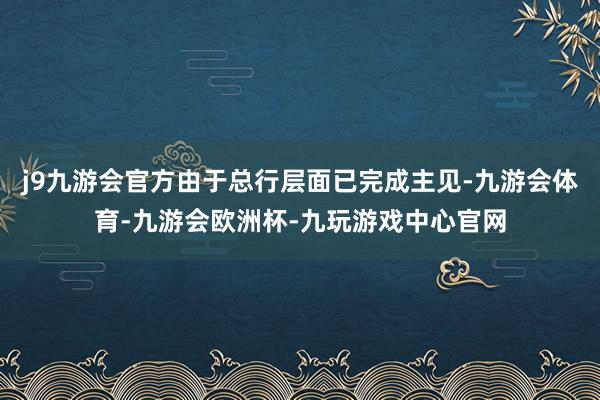 j9九游会官方由于总行层面已完成主见-九游会体育-九游会欧洲杯-九玩游戏中心官网
