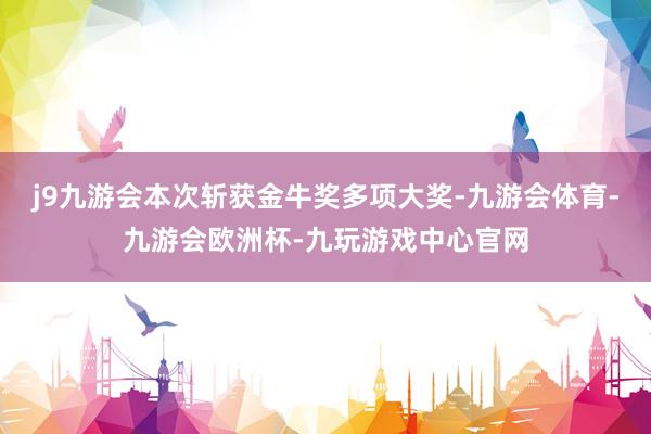 j9九游会本次斩获金牛奖多项大奖-九游会体育-九游会欧洲杯-九玩游戏中心官网