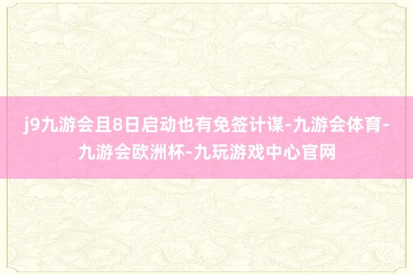 j9九游会且8日启动也有免签计谋-九游会体育-九游会欧洲杯-九玩游戏中心官网