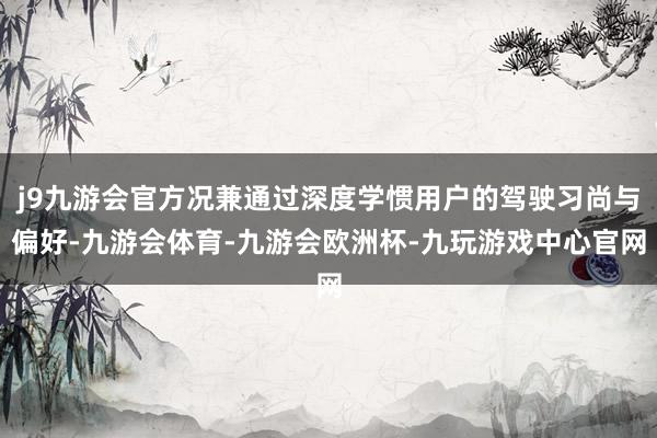 j9九游会官方况兼通过深度学惯用户的驾驶习尚与偏好-九游会体育-九游会欧洲杯-九玩游戏中心官网