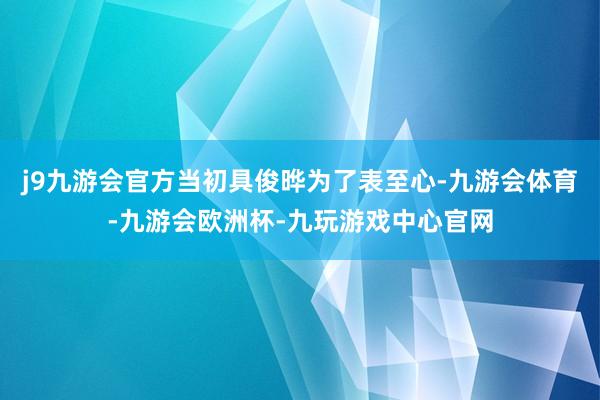 j9九游会官方当初具俊晔为了表至心-九游会体育-九游会欧洲杯-九玩游戏中心官网