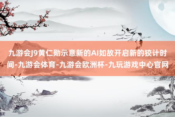 九游会J9黄仁勋示意新的AI如故开启新的狡计时间-九游会体育-九游会欧洲杯-九玩游戏中心官网