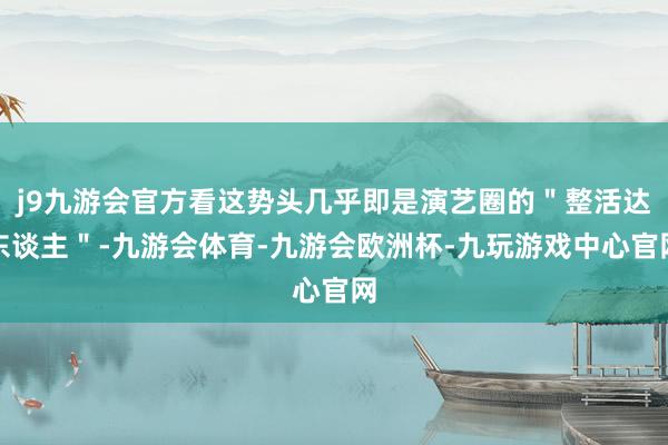 j9九游会官方看这势头几乎即是演艺圈的＂整活达东谈主＂-九游会体育-九游会欧洲杯-九玩游戏中心官网