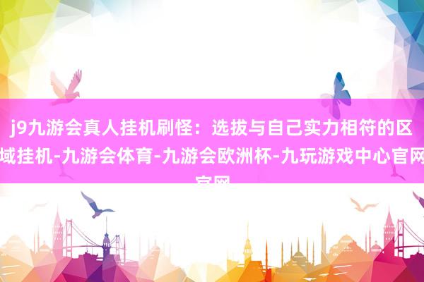 j9九游会真人挂机刷怪：选拔与自己实力相符的区域挂机-九游会体育-九游会欧洲杯-九玩游戏中心官网