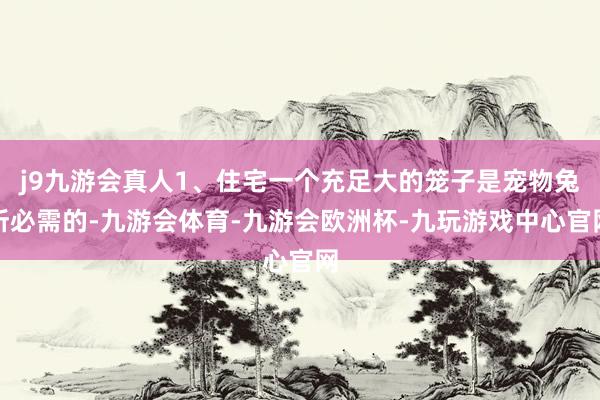 j9九游会真人1、住宅一个充足大的笼子是宠物兔所必需的-九游会体育-九游会欧洲杯-九玩游戏中心官网