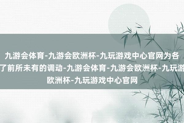 九游会体育-九游会欧洲杯-九玩游戏中心官网为各个规模带来了前所未有的调动-九游会体育-九游会欧洲杯-九玩游戏中心官网