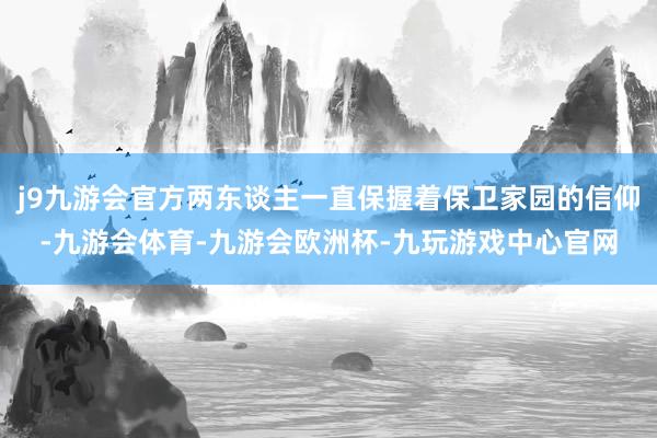 j9九游会官方两东谈主一直保握着保卫家园的信仰-九游会体育-九游会欧洲杯-九玩游戏中心官网
