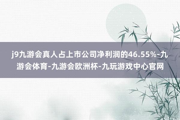 j9九游会真人占上市公司净利润的46.55%-九游会体育-九游会欧洲杯-九玩游戏中心官网